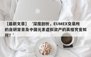 【最新文章】‘深度剖析，EUMEX交易所的自研背景及中国元素虚拟资产的真相究竟如何？’