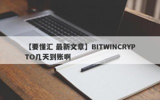 【要懂汇 最新文章】BITWINCRYPTO几天到账啊
