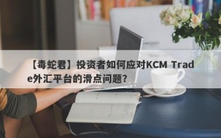 【毒蛇君】投资者如何应对KCM Trade外汇平台的滑点问题？
