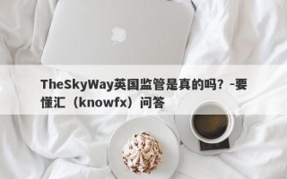 TheSkyWay英国监管是真的吗？-要懂汇（knowfx）问答