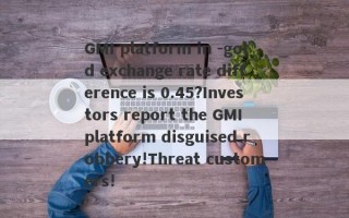 GMI platform in -gold exchange rate difference is 0.45?Investors report the GMI platform disguised robbery!Threat customers!