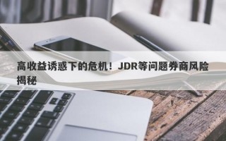 高收益诱惑下的危机！JDR等问题券商风险揭秘