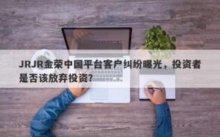 JRJR金荣中国平台客户纠纷曝光，投资者是否该放弃投资？