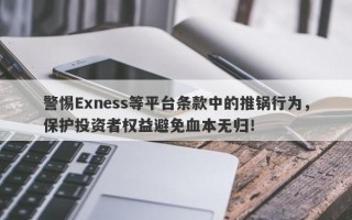 警惕Exness等平台条款中的推锅行为，保护投资者权益避免血本无归！