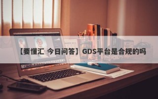 【要懂汇 今日问答】GDS平台是合规的吗
