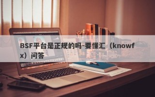 BSF平台是正规的吗-要懂汇（knowfx）问答