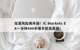 交易风险再升级！IC Markets EA一分钟800手爆仓背后真相！