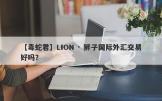 【毒蛇君】LION · 狮子国际外汇交易好吗？
