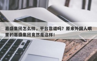 嘉盛集团怎么样，平台靠谱吗？原来外国人眼里的嘉盛集团竟然是这样！