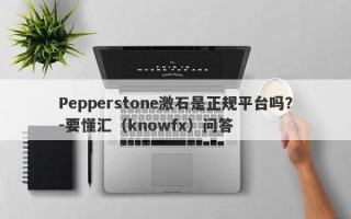 Pepperstone激石是正规平台吗？-要懂汇（knowfx）问答