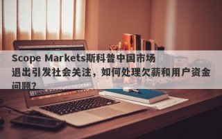 Scope Markets斯科普中国市场退出引发社会关注，如何处理欠薪和用户资金问题？