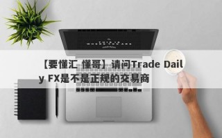 【要懂汇 懂哥】请问Trade Daily FX是不是正规的交易商
