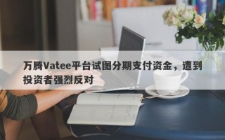 万腾Vatee平台试图分期支付资金，遭到投资者强烈反对