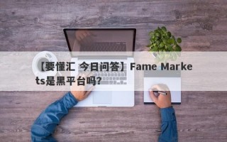 【要懂汇 今日问答】Fame Markets是黑平台吗？
