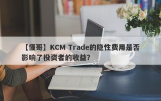 【懂哥】KCM Trade的隐性费用是否影响了投资者的收益？