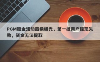 PGM赠金活动后续曝光，第一批用户提现失败，资金无法提取