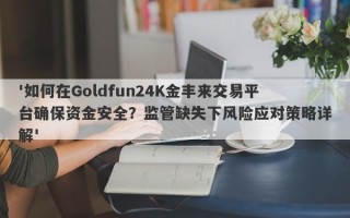 '如何在Goldfun24K金丰来交易平台确保资金安全？监管缺失下风险应对策略详解'