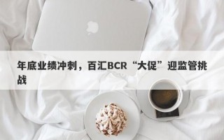 年底业绩冲刺，百汇BCR“大促”迎监管挑战