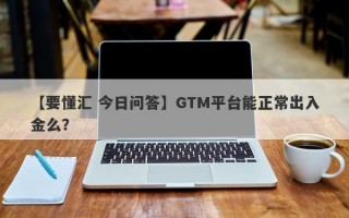 【要懂汇 今日问答】GTM平台能正常出入金么？
