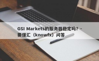 GSI Markets的服务器稳定吗？-要懂汇（knowfx）问答