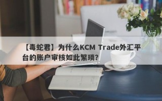 【毒蛇君】为什么KCM Trade外汇平台的账户审核如此繁琐？