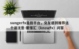 sungerfx是假平台，交友遇到推荐这个请注意-要懂汇（knowfx）问答