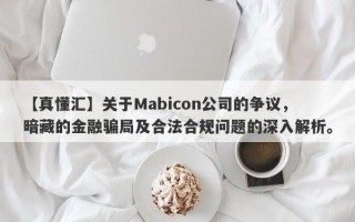 【真懂汇】关于Mabicon公司的争议，暗藏的金融骗局及合法合规问题的深入解析。