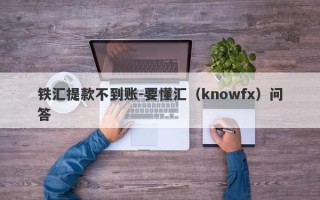 铁汇提款不到账-要懂汇（knowfx）问答