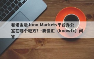 君诺金融Juno Markets平台办公室在哪个地方？-要懂汇（knowfx）问答