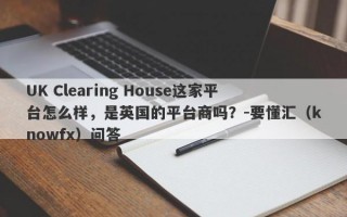 UK Clearing House这家平台怎么样，是英国的平台商吗？-要懂汇（knowfx）问答