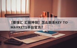 【要懂汇 汇圈神探】怎么联系KEY TO MARKETS平台官方？
