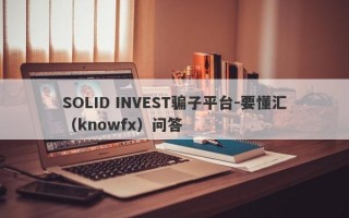 SOLID INVEST骗子平台-要懂汇（knowfx）问答