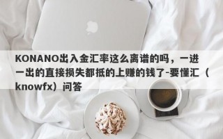 KONANO出入金汇率这么离谱的吗，一进一出的直接损失都抵的上赚的钱了-要懂汇（knowfx）问答