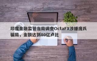 印度金融监管当局调查OctaFX涉嫌庞氏骗局，金额达到80亿卢比