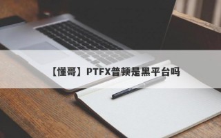 【懂哥】PTFX普顿是黑平台吗
