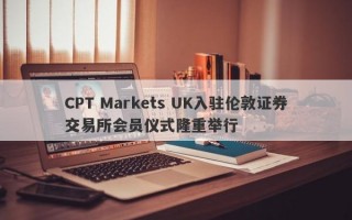 CPT Markets UK入驻伦敦证券交易所会员仪式隆重举行