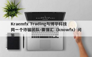 Kraemfx Trading与博华科技同一个诈骗团队-要懂汇（knowfx）问答