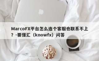 MarcoFX平台怎么连个客服也联系不上？-要懂汇（knowfx）问答