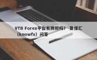 VTB Forex平台有牌照吗？-要懂汇（knowfx）问答