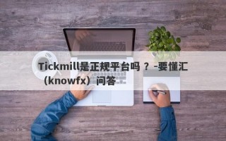 Tickmill是正规平台吗 ？-要懂汇（knowfx）问答