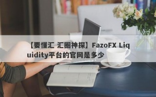 【要懂汇 汇圈神探】FazoFX Liquidity平台的官网是多少
