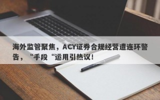 海外监管聚焦，ACY证券合规经营遭连环警告，“手段“运用引热议！