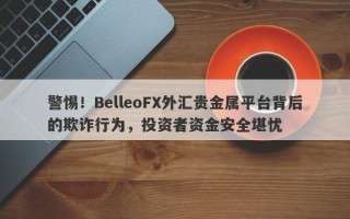 警惕！BelleoFX外汇贵金属平台背后的欺诈行为，投资者资金安全堪忧