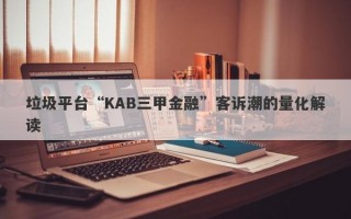 垃圾平台“KAB三甲金融”客诉潮的量化解读