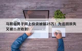 马鞍山男子网上投资被骗25万！为追回损失又被二次收割！