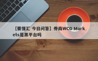 【要懂汇 今日问答】券商WCG Markets是黑平台吗
