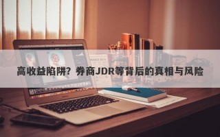 高收益陷阱？券商JDR等背后的真相与风险