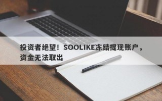 投资者绝望！SOOLIKE冻结提现账户，资金无法取出