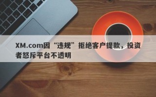 XM.com因“违规”拒绝客户提款，投资者怒斥平台不透明