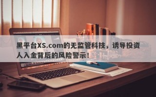 黑平台XS.com的无监管科技，诱导投资人入金背后的风险警示！